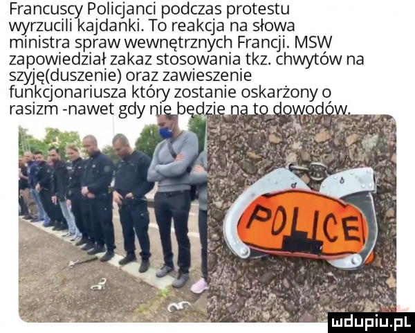 francuscy policjanci podczas protestu wyrzucili kajdanki to reakcja na słowa ministra spraw wewnętrznych francji. msw zapowiedziai zakaz stosowania taz. chwytów na szyję duszenie oraz zawieszenie funkcjonariusza który zostanie oskarżony o rasizm nawet gdy nj