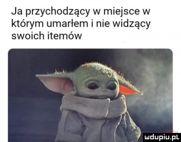 ja przychodzący w miejsce w którym umarłem i nie widzący swoich itemów