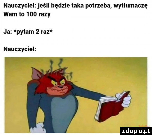 nauczyciel jeśli będzie taka potrzeba wytłumaczę wam to     razy ja pytam   raz nauczyciel ludu iu. l
