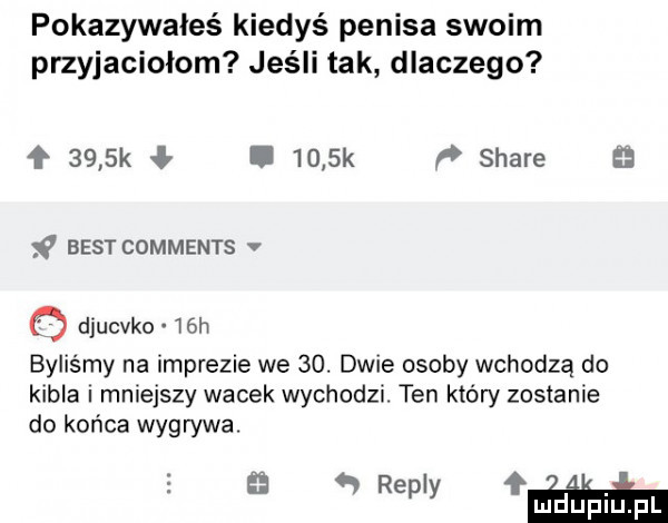 pokazywałeś kiedyś penisa swoim przyjaciolom jeśli tak dlaczego ł     k l     k stare   best comments v o diucvko   h byliśmy na imprezie we   . dwie osoby wchodzą do kibla i mniejszy wacek wychodzi. ten który zostanie do końca wygrywa