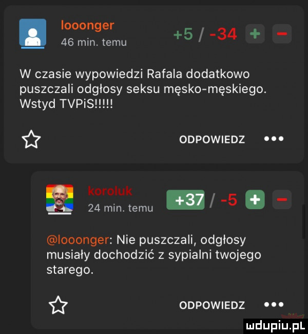 iooonger   min temu      w czasie wypowiedzi rafala dodatkowo puszczali odglosy seksu męsko męskiego. wstyd tvpis ff odpowiedz koroluk   min temu  . iooonger nie puszczali odglosy musialy dochodzić z sypialni twojego starego. if odpowiedz