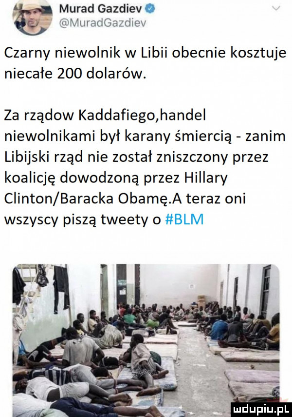 murad gazdiev o r umuradgazdiev czarny niewolnik w libii obecnie kosztuje niecałe     dolarów. za rządów kaddafiego handel niewolnikami był karany śmiercią zanim libijski rząd nie został zniszczony przez koalicję dowodzoną przez hillary clinton buracka obamę a teraz oni wszyscy piszą tweety o blm