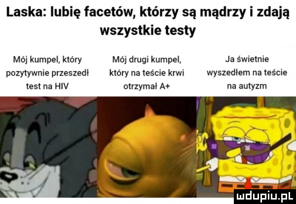 laska lubię facetów którzy są mądrzy i zdają wszystkie testy mój kumpel który mój drugi kumpel ja świetnie pozytywnie przeszedl który na teście krwi wyszedlem na teście test na hiv otrzymal a na autyzm