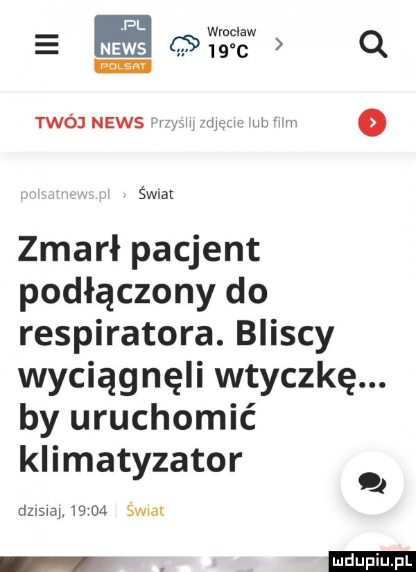 pl wrocław news c.      c q nnnnnn twój news przyjm zeuquo iab wm o n m świat zmarł pacjent podłączony do respiratora. bliscy wyciągnęli wtyczkę. by uruchomić klimatyzator dzisiaj       świat ludu iu. l