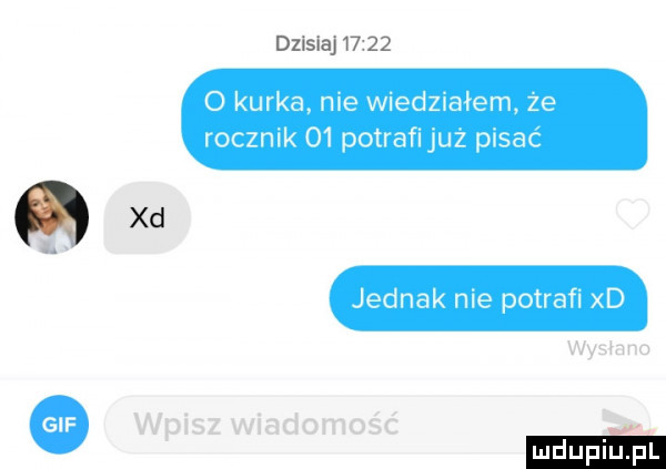 dzlsla       o kurka nie wiedziałem ze rocznik o  potrafijuz pisać ma jean ie potrafi d wysłano wpisz wiadomość