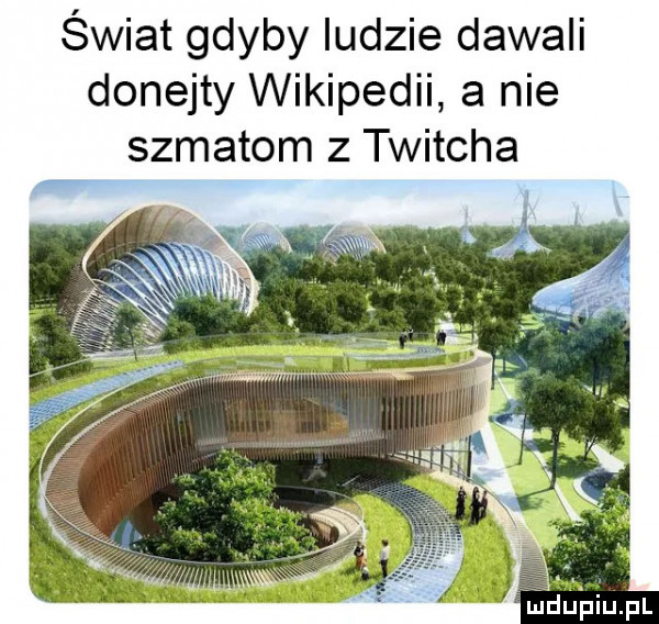 świat gdyby ludzie dawali donejty wikipedii a nie szmatom z twitcha