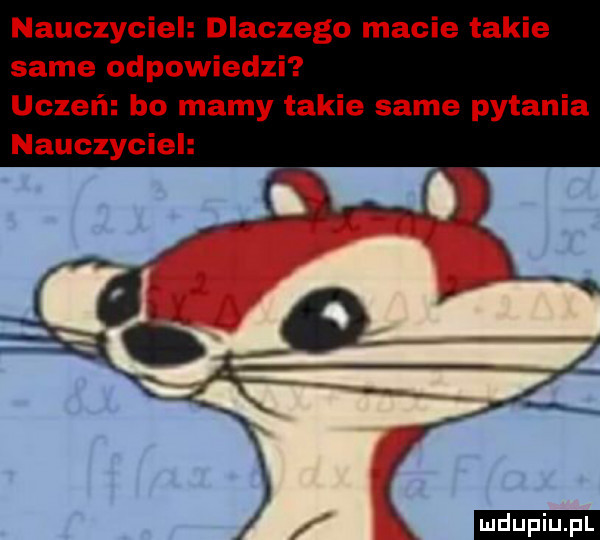 nauczyciel dlaczego macie takie same odpowiedzi uczeń bo mamy takie same pytania nauczyciel ludu iu. l