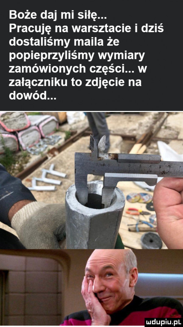 boże daj mi siłę. pracuję na warsztacie i dziś dostaliśmy maila że popieprzyliśmy wymiary zamówionych części. w załączniku to zdjęcie na dowód