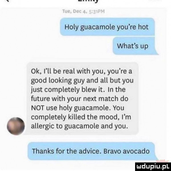 m. abakankami  k. i ll be real with y-u. y-u re a geod looping gay and all but y-u just completely brew it. in tee future with your nett march do not ube hopy guacamole. y-u completely killed tee mord i m allergic to guacamole and y-u. ludu iu. l