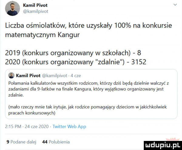 bmil piw udrkamrinrvm liczba ośmiolatków które uzyskały     na konkursie matematycznym kangur      konkurs organizowany w szkołach        konkurs organizowany zdalnie     . kamil nm kannipryor j    połamania kalkulatorów wszystkim rodzicom. którzy dziś będą dzielnie walczyć z zadaniami dla    mm na male kangura km wyjaikawa organizowany jest zdalnie malo rzeczy mnie idk irytuje. jak rodzice pomagający dzieciom w jahchkolwlek pracach konkursowych m pm   na wn mme web aap   podmie jak pohlbis ibm mduplu f
