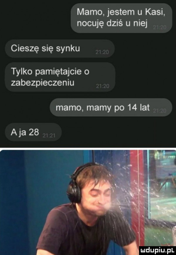 mamo jestem u kasi nocuje dziś u niej v cieszę się synku tylko pamiętajcie o zabezpieczeniu mamo. mamy po    lat. aja