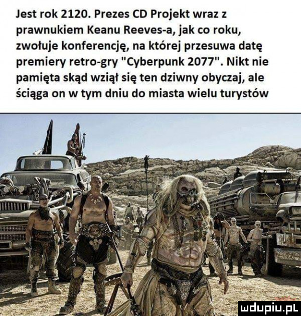 jest rok     . prezes cd projekt wraz prawnukiem klanu reeves a jak co roku zwołuje konferencję na której przesuwa datę premiery retro gry cyberpunk     . nikt nie pamięta skąd wziął się ten dziwny obyczaj ale ściąga on w tym dniu do miasta wielu turystów