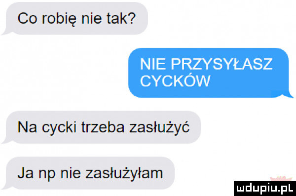 co robię nie tak nie przysyłasz cyc kaw na cycki trzeba zasłużyć ja np nie zasłużyłam ludu iu. l
