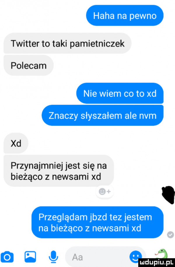 haba na pewno twitter to taki pamietniczek polecam nie wiem co to xd znaczy słyszałem ale nam xd przynajmniej jest się na bieżąco z newsami xd przeglądam jazd tez jestem na bieżąco z newsami xd aa umdupiupl