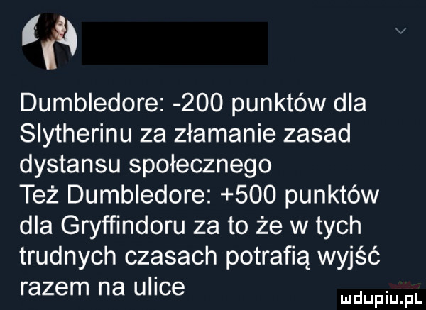 lai dumbledore     punktów dla slytherinu za złamanie zasad dystansu społecznego też dumbledore     punktów dla gryffindoru za to że w tych trudnych czasach potrafią wyjść razem na ulice mówi fl