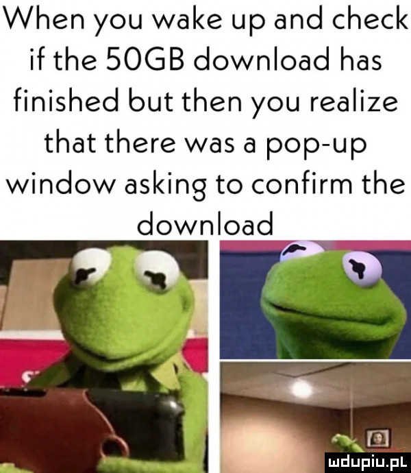 wien y-u wake up and chick if tee sogb download has finished but tlen y-u realize trat thebe was a pop up window asking to confirm tee download l. i