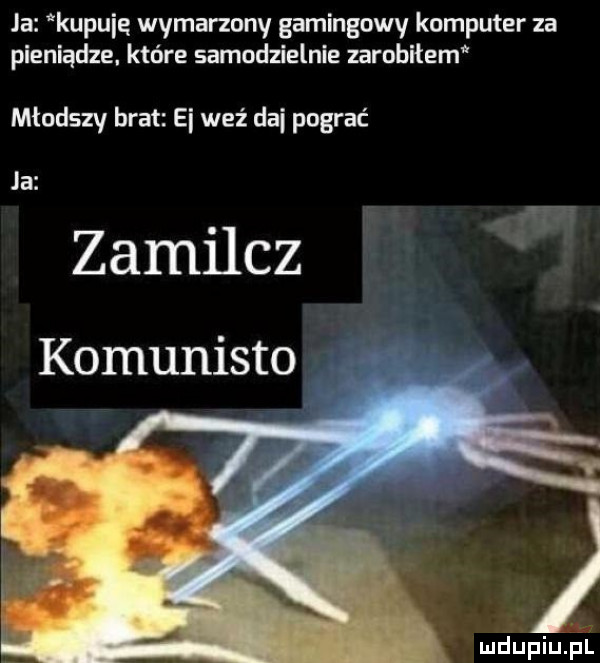 ja kupuję wymarzony gamingowy komputer za pieniądze. które samodzielnie zarobiłem młodszy brat ei weź dni pograć ja zamilcz komunisto
