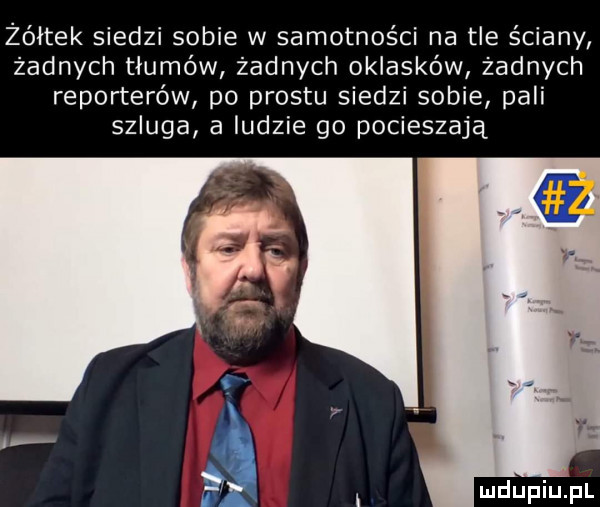 żółtek siedzi sobie w samotności na tle ściany żadnych tłumów żadnych oklasków żadnych reporterów po prestu siedzi sobie pali szluga a ludzie go pocieszają d i