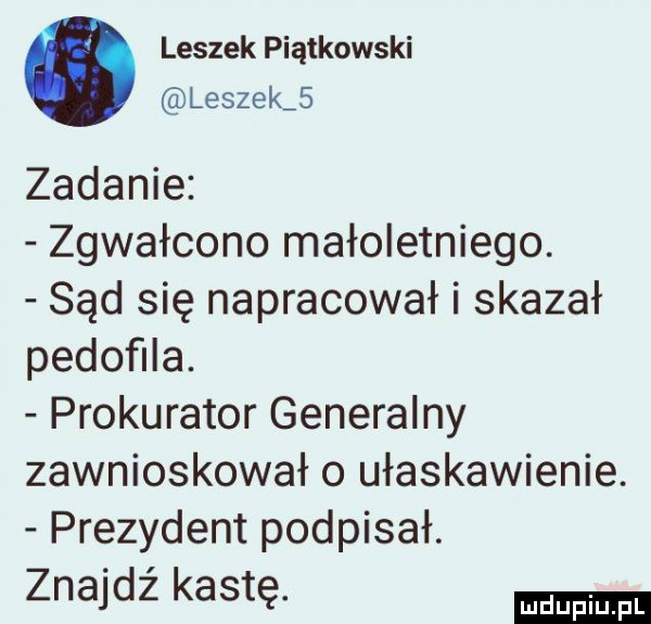 leszek piątkowski leszek   zadanie zgwałcono małoletniego. sąd się napracował i skazał pedofila. prokurator generalny zawnioskował o ułaskawienie. prezydent podpisał. znajdź kastę