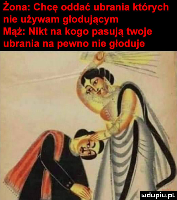 żona chcę oddać ubrania których nie używam głodującym mąż nikt na kogo pasują twoje ubrania na pewno nie głoduje