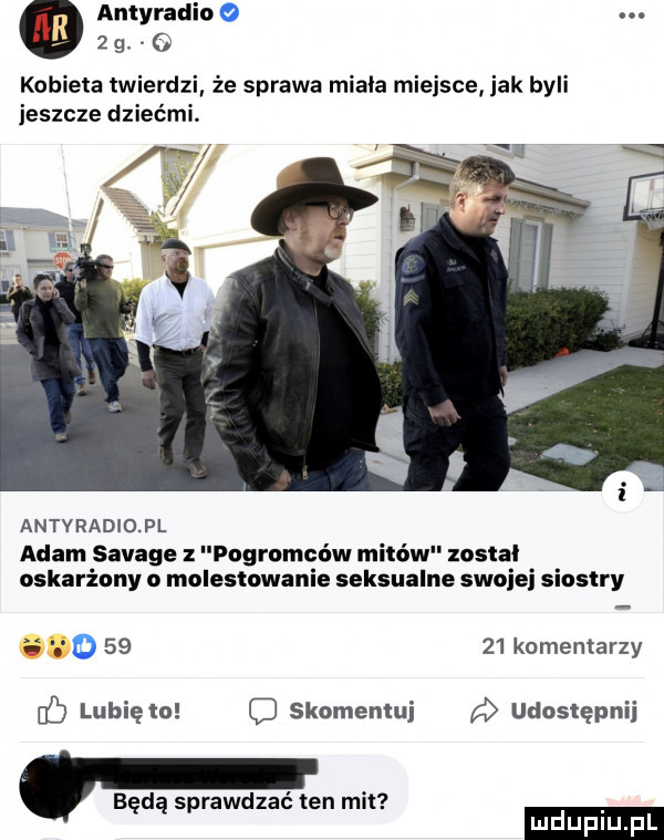 antyradio.       kobieta twierdzi że sprawa miała miejsce jak byli jeszcze dziećmi. antyradio. pl adam savage z pogromców mitów został oskarżony o molestowanie seksualne swojej siostry o       komentarzy lubię to c skomentuj udostępnij będą sprawdzać ten mit