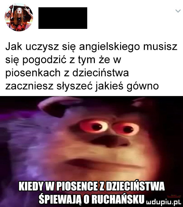 jak uczysz się angielskiego musisz się pogodzić z tym że w piosenkach z dzieciństwa zaczniesz słyszeć jakieś gówno hiw i iiiseiiiie illleflﬁs l wi śpiewają ll biigiiaiisikii