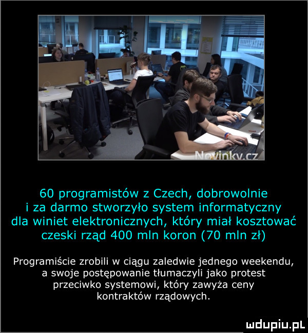 programistów z czech dobrowolnie i za darmo stworzylo system informatyczny dla winiet elektronicznych który miał kosztować czeski rząd     min koron    mln zi programiście zrobili w ciągu zaledwie jednego weekendu a swoje postępowanie tłumaczyli jako protest przeciwko systemowi który zawyża ceny kontraktów rządowych