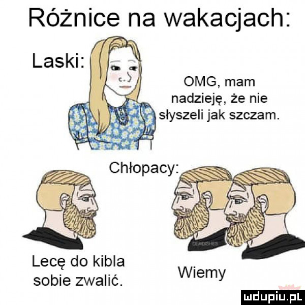 różnice na wakacjach omg mam nadzieję że nie  . słyszeli jak szczam. lecę do kibla sobie zwalić. wiemy