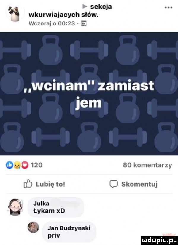sekcja wkurwiaiacych sków. wczoraj o       e wcinam zamiast jem o        komentarzy lubię to c skomentuj. julka łykam xd o jan budzynlki priv