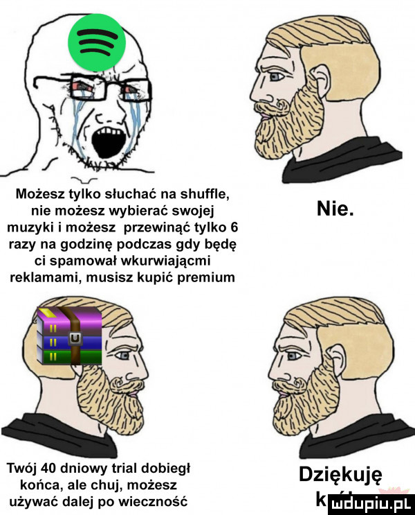 możesz tylko słuchać na shuffle nie możesz wybierać swojej nie. muzyki i możesz przewinąć tylko   razy na godzinę podczas gdy będę ci spamowai wkurwiającmi reklamami musisz kupić premium twój    dniowy trial dobiegi końca ale chuj możesz dziękuję używać dale po wieczność km