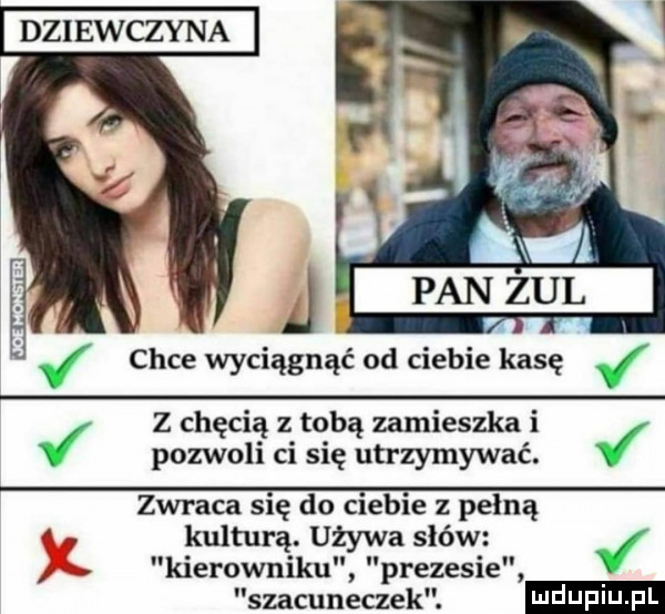 dziewczyna j e i chce wyciągnąć od ciebie kasę z chęcią z tobą zamieszka   j pozwoli ci się utrzymywać. zwraca się do ciebie z pełną   kulturą. używa słów kierowniku prezesie szacuneczek. x