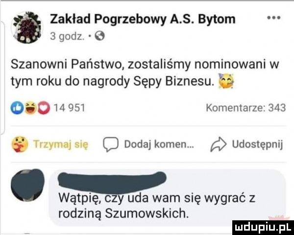 zakład pogrzebowy a s. bytom   godz   szanowni państwo zostaliśmy nominowani w tym roku do nagrody sępy biznesu. e            komentarze    . erbu sag c dodaj kamen. udostępnij. wątpię o uda wam się wygrać z rodziną szumowskich. ludu iu. l
