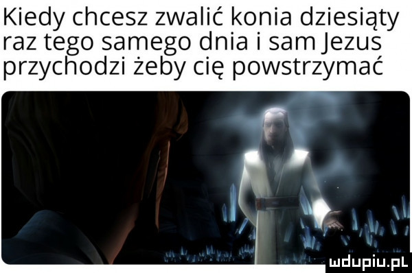 kiedy chcesz zwalić konia dziesiąty raz tego samego dnia i sam jezus przychodzi żeby cię powstrzymać