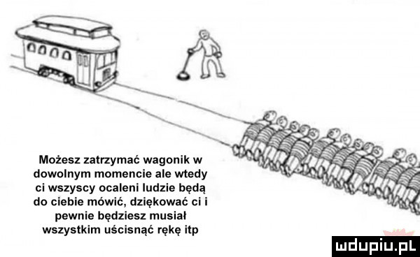 mexes zatrzymać wagonik w dowolnym momencie ale wtedy cl wszyscy ocalenl iudzle będą do clebls mówić dxlękować cl pewnie będziesz musiki wszystkim uścisnąć rękę lep