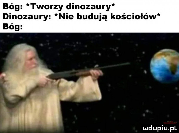 bóg tworzy dinozaury dinozaury nie budują kościołów bóg