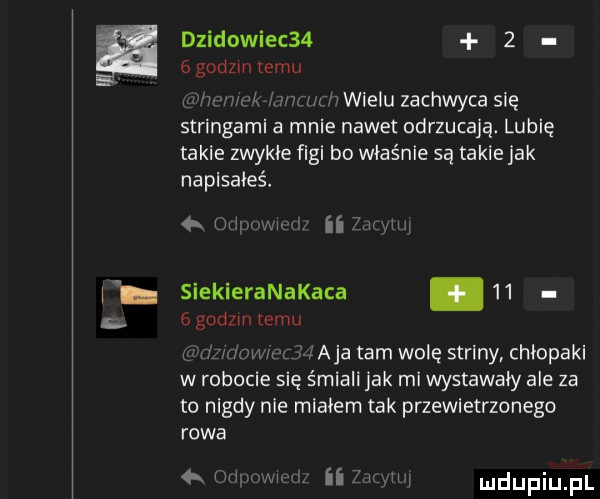dzikowiec     ggodzmremu w ipwnk im wielu zachwyca się stringami a mnie nawet odrzucają. lubię takie zwykle figi bo właśnie są takie jak napisałeś łą  mm aligllij siekieranakaca.      godzin temu www   aja tam wole sariny chlopaki w robocie się śmiali jak mi wystawały ale za to nigdy nie mialem tak przewietrzonego rawa n. ii milym