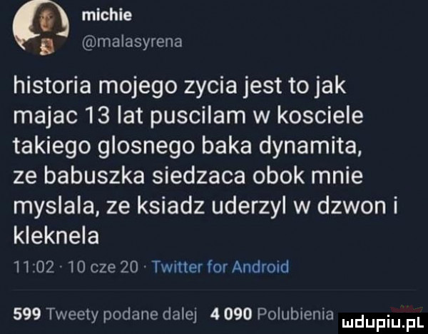 micwie   malasyrena historia mojego zycia jest to jak majac    lat puscilam w kosciele takiego glosnego baka dynamika ze babuszka siedzaca obok mnie myslala ze ksiadz uderzyl w dzwon i kleknela          cze    timer for android     tweety podane dale      polubsenla mdupiu f