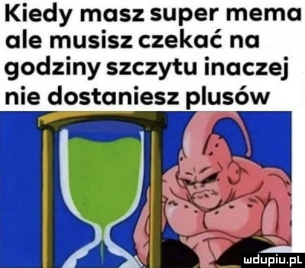 kiedy masz super memo ale musisz czekać na godziny szczytu inaczej nie dostaniesz plusów