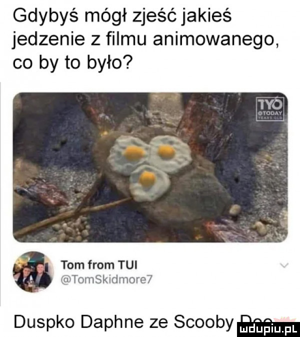 gdybyś mógł zjeśćjakieś jedzenie z ﬁlmu animowanego co by to było tom from tui tomskidmore  duszko daphne ze scoopy
