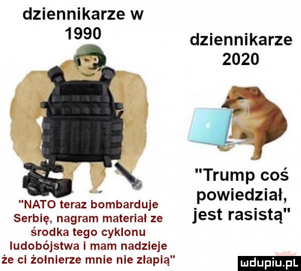 dziennikarze w      dziennikarze      trump coś powiedział serbię nagram material ze jest rasistą środka tego cyklonu ludobójstwa i mam nadzieje że cl żołnierze male nie złapią nato teraz bombard uje