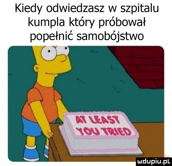 kiedy odwiedzasz w szpitalu kumpla który próbował popełnić samobójstwo. m wis wn ma a