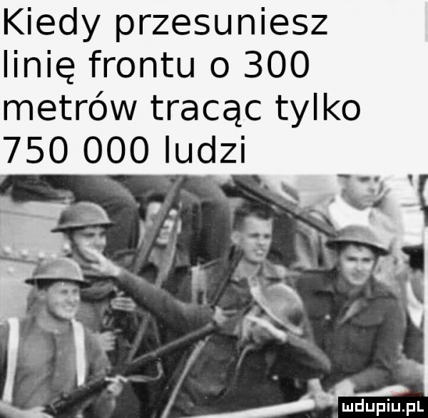 kiedy przesuniesz linię frontu o     metrów tracąc tylko         ludzi. abakankami