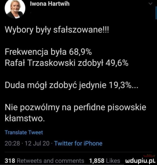 q iwona hartwih wybory były sfałszowane frekwencja była      rafał trzaskowski zdobył      duda mógł zdobyć jedynie    . nie pozwólmy na perﬁdne pisowskie kłamstwo. translate twee         jął    twinerforiphone     retweets and comments       kaes
