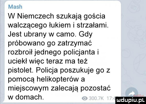 mach w niemczech szukają gościa walczącego łukiem i strzałami. jest ubrany w camo. gdy próbowano go zatrzymać rozbroił jednego policjanta i uciekł więc teraz ma też pistolet. policja poszukuje go z pomocą helikopterów a miejscowym zalecają pozostać w domach. ludu iu. l