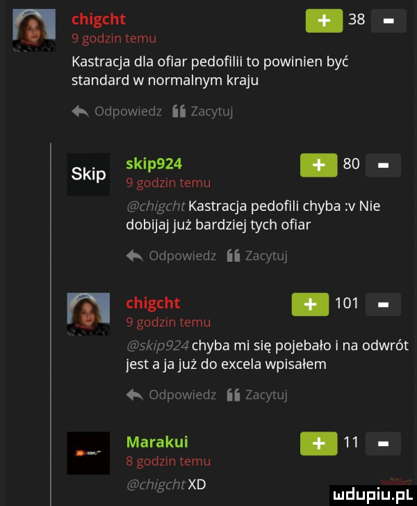 chigcht.      godzin temu kastracja dla ofiar pedofilii to powinien być standard w normalnym kraju odpowiedz ii zdrymj skip sk p    so  godom emu ﬁr mun kastracja pedofili chyba v nie dobijaj już bardziej tych ofiar odpowiedz ii j chlgcht.      godz n temu sk palm chyba mi się pojebało i na odwrót jest a ja już do excela wpisałem   odpnmrd ii zatyiuj marakul.      godzin emu l ng m xd