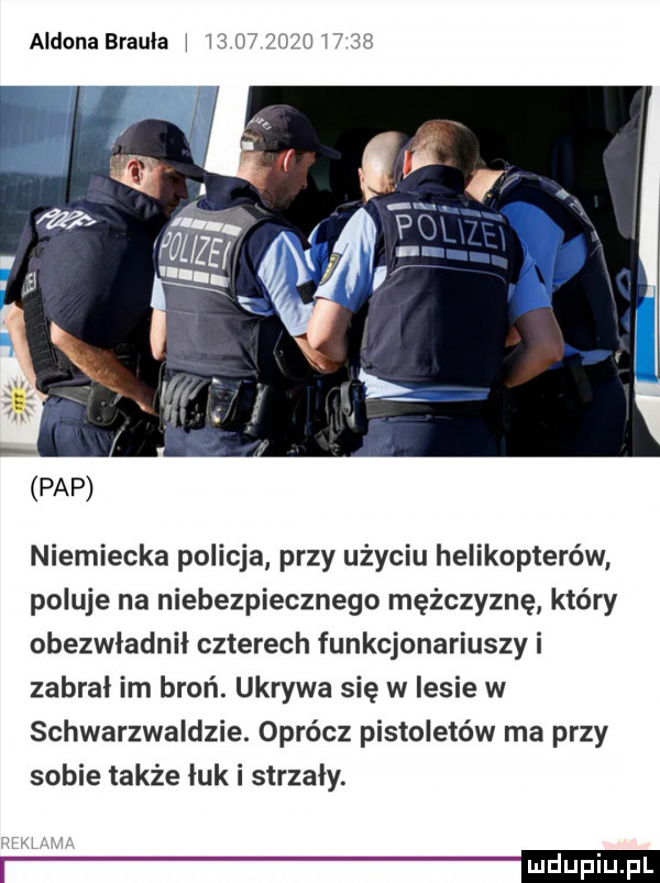 aldona brajla i lai l         pap niemiecka policja przy użyciu helikopterów poluje na niebezpiecznego mężczyznę który obezwładnil czterech funkcjonariuszy i zabral im broń. ukrywa się w lesie w schwarzwaldzie. oprócz pistoletów ma przy sobie także łuk i strzaly