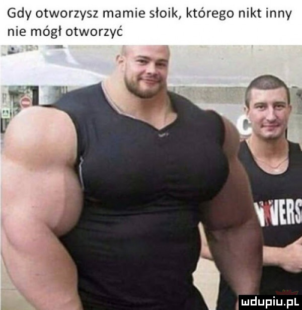 gdy otworzysz mamie słoik którego nikt inny nie mógł otworzyć