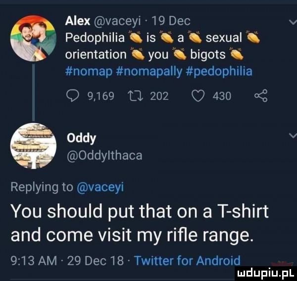 alex vaceyi    dec v pedophilia i is i a sexual i orientation k y-u i bigots l nomap nomapaily pedophilia q       tj.         kś ordy v oddylthaca replying to vaceyi y-u should pat trat on a t shirt and cole vixit my rafie range.      am    dec   . twitter for android