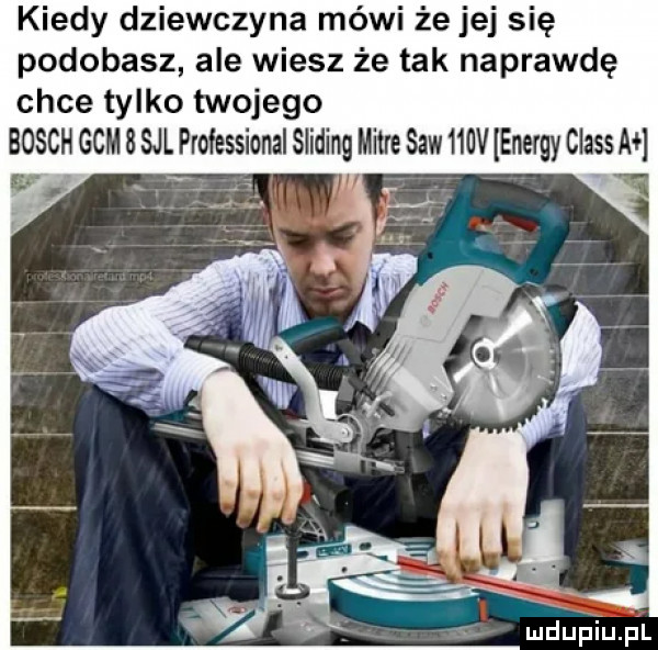 kiedy dziewczyna mówi że jej się podobasz ale wiesz że tak naprawdę chce tylko twojego bosch gam   sal professional sliping mitre saw    v energy claus a luciupiupl