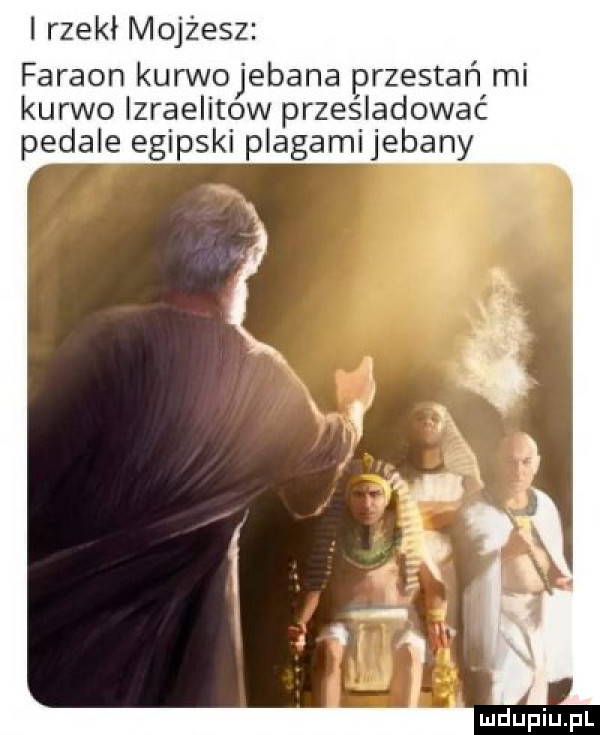 rzekł mojżesz faraon kurwojebana przestań mi kurwo izraelitow prześladować pedale egipski plagami jebany